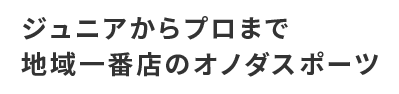 ジュニアからプロまで地域一番店のオノダスポーツ